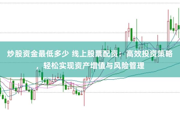 炒股资金最低多少 线上股票配资：高效投资策略，轻松实现资产增值与风险管理
