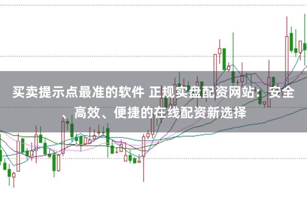买卖提示点最准的软件 正规实盘配资网站：安全、高效、便捷的在线配资新选择