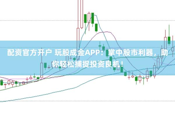 配资官方开户 玩股成金APP：掌中股市利器，助你轻松捕捉投资良机！