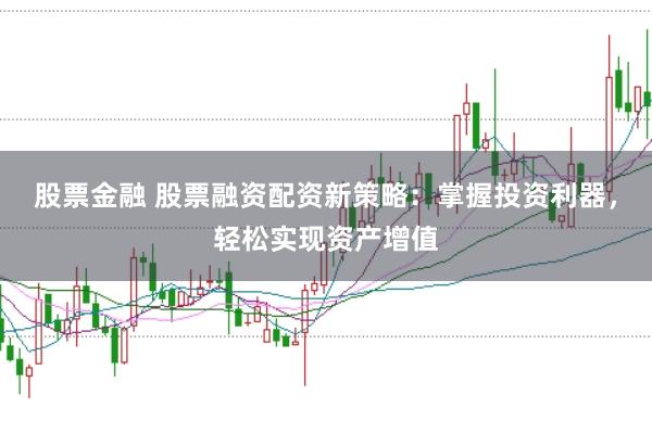 股票金融 股票融资配资新策略：掌握投资利器，轻松实现资产增值