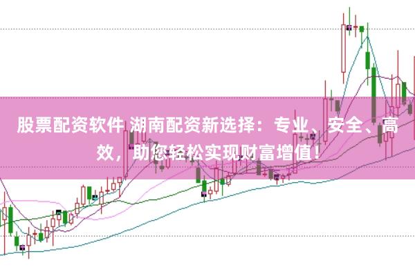 股票配资软件 湖南配资新选择：专业、安全、高效，助您轻松实现财富增值！