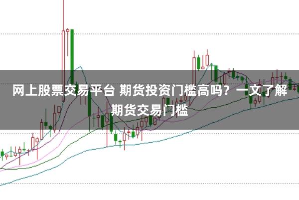 网上股票交易平台 期货投资门槛高吗?一文了解期货交易门槛