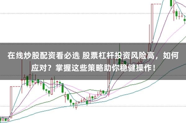 在线炒股配资看必选 股票杠杆投资风险高，如何应对？掌握这些策略助你稳健操作！