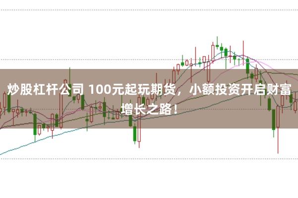 炒股杠杆公司 100元起玩期货，小额投资开启财富增长之路！