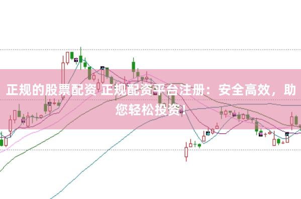 正规的股票配资 正规配资平台注册：安全高效，助您轻松投资！