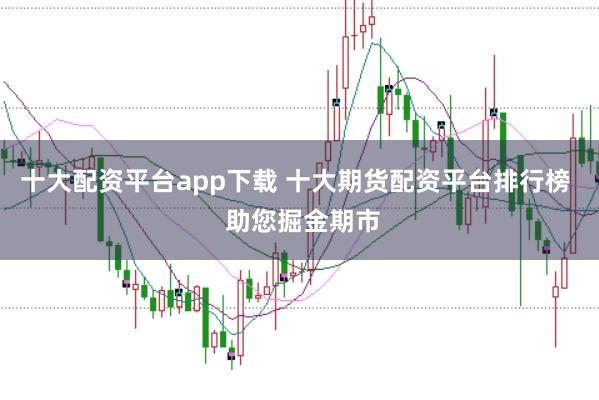 十大配资平台app下载 十大期货配资平台排行榜  助您掘金期市