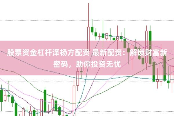 股票资金杠杆泽杨方配资 最新配资：解锁财富新密码，助你投资无忧