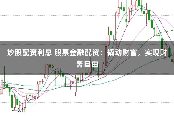炒股配资利息 股票金融配资：撬动财富，实现财务自由