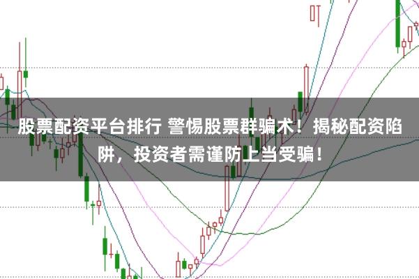 股票配资平台排行 警惕股票群骗术！揭秘配资陷阱，投资者需谨防上当受骗！