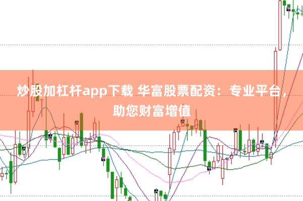 炒股加杠杆app下载 华富股票配资：专业平台，助您财富增值