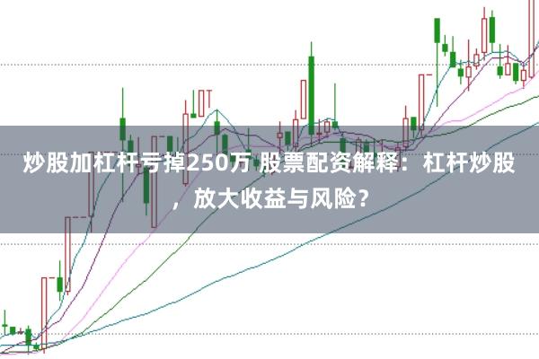 炒股加杠杆亏掉250万 股票配资解释：杠杆炒股，放大收益与风险？