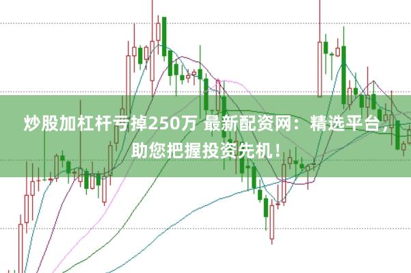 炒股加杠杆亏掉250万 最新配资网：精选平台，助您把握投资先机！