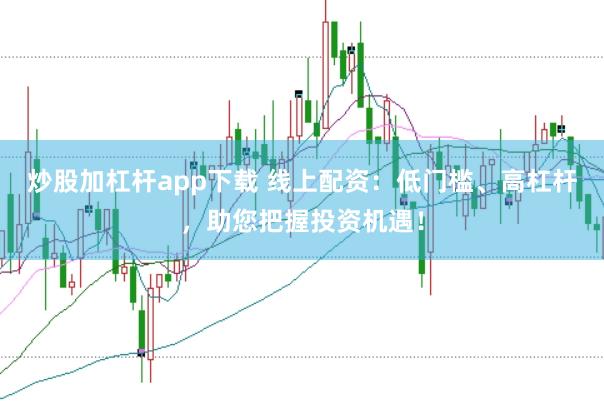 炒股加杠杆app下载 线上配资：低门槛、高杠杆，助您把握投资机遇！