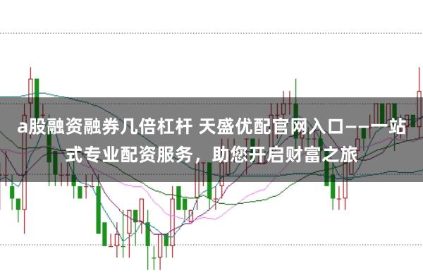 a股融资融券几倍杠杆 天盛优配官网入口——一站式专业配资服务，助您开启财富之旅