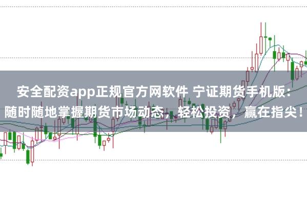 安全配资app正规官方网软件 宁证期货手机版:随时随地掌握期货市场动态,轻松投资,赢在指尖!