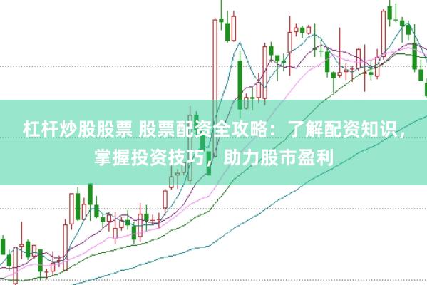 杠杆炒股股票 股票配资全攻略：了解配资知识，掌握投资技巧，助力股市盈利