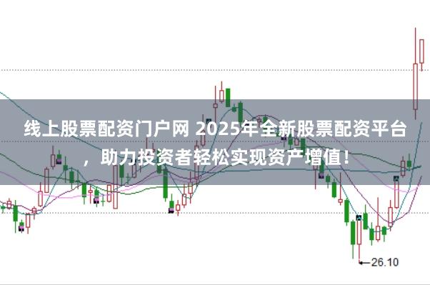 线上股票配资门户网 2025年全新股票配资平台，助力投资者轻松实现资产增值！