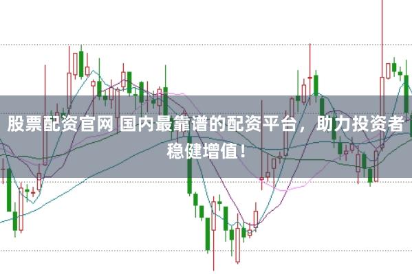 股票配资官网 国内最靠谱的配资平台，助力投资者稳健增值！