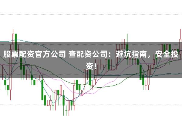 股票配资官方公司 查配资公司：避坑指南，安全投资！