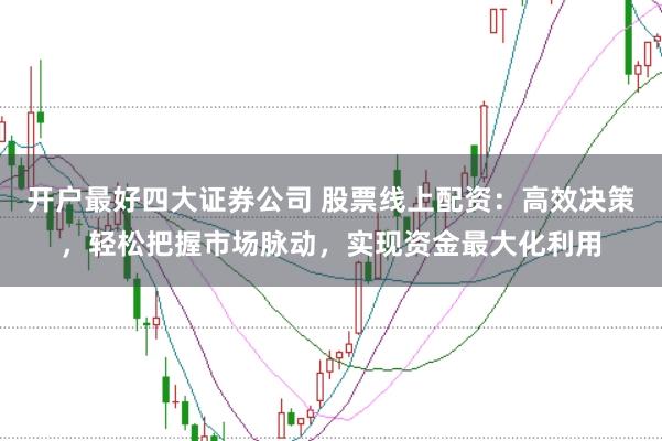 开户最好四大证券公司 股票线上配资：高效决策，轻松把握市场脉动，实现资金最大化利用