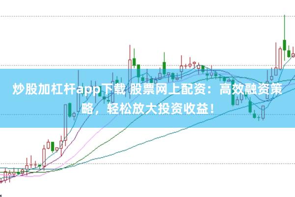炒股加杠杆app下载 股票网上配资：高效融资策略，轻松放大投资收益！