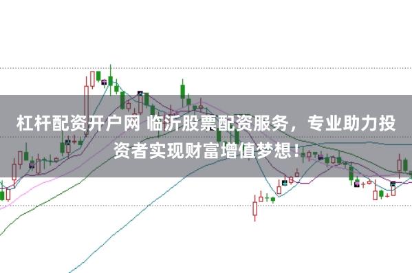 杠杆配资开户网 临沂股票配资服务，专业助力投资者实现财富增值梦想！