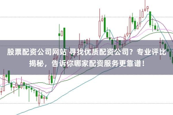 股票配资公司网站 寻找优质配资公司？专业评比揭秘，告诉你哪家配资服务更靠谱！