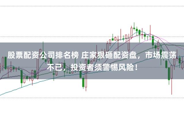 股票配资公司排名榜 庄家狠砸配资盘，市场震荡不已，投资者须警惕风险！