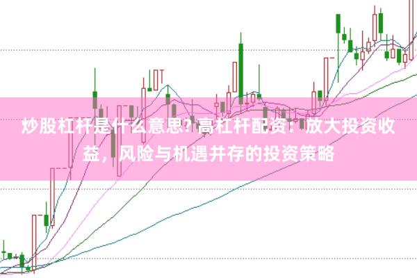 炒股杠杆是什么意思? 高杠杆配资：放大投资收益，风险与机遇并存的投资策略