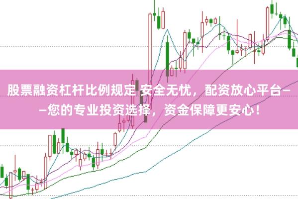 股票融资杠杆比例规定 安全无忧，配资放心平台——您的专业投资选择，资金保障更安心！