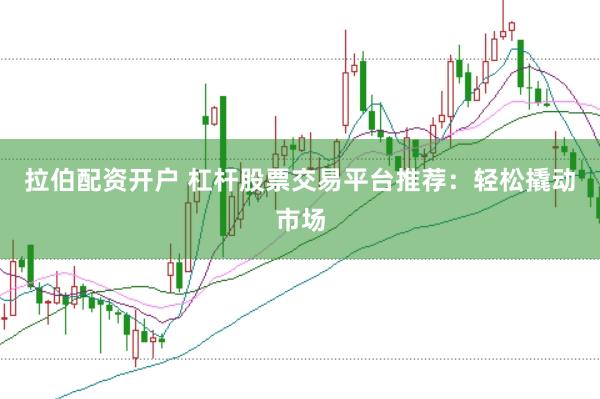 拉伯配资开户 杠杆股票交易平台推荐：轻松撬动市场