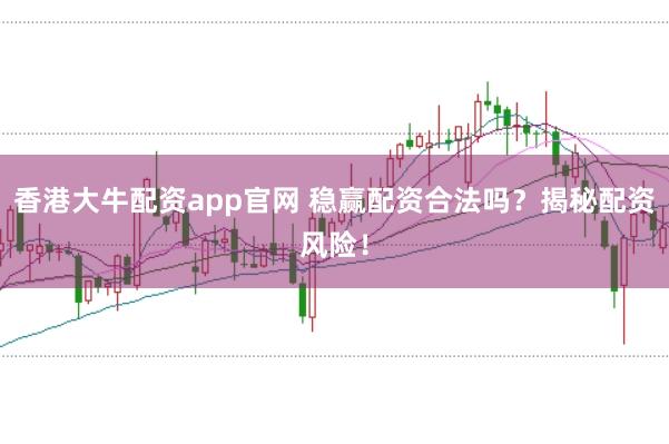 香港大牛配资app官网 稳赢配资合法吗？揭秘配资风险！