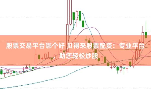 股票交易平台哪个好 贝得来股票配资:专业平台,助您轻松炒股