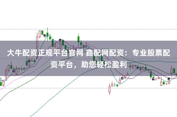 大牛配资正规平台官网 鑫配网配资：专业股票配资平台，助您轻松盈利