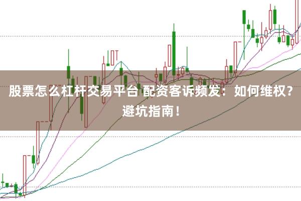 股票怎么杠杆交易平台 配资客诉频发：如何维权？避坑指南！