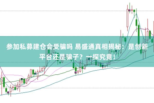 参加私募建仓会受骗吗 易盛通真相揭秘:是创新平台还是骗子?一探究竟!