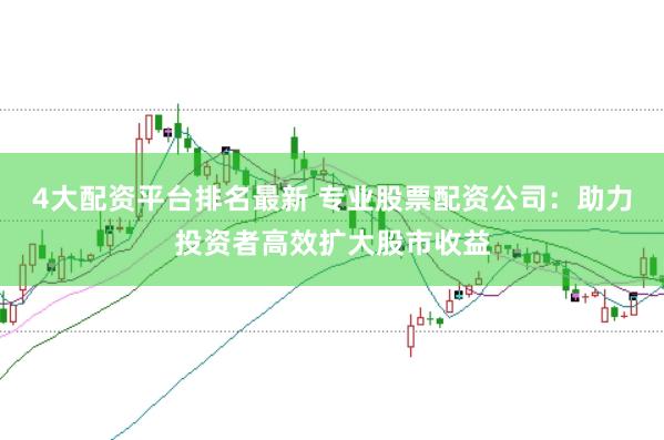 4大配资平台排名最新 专业股票配资公司：助力投资者高效扩大股市收益