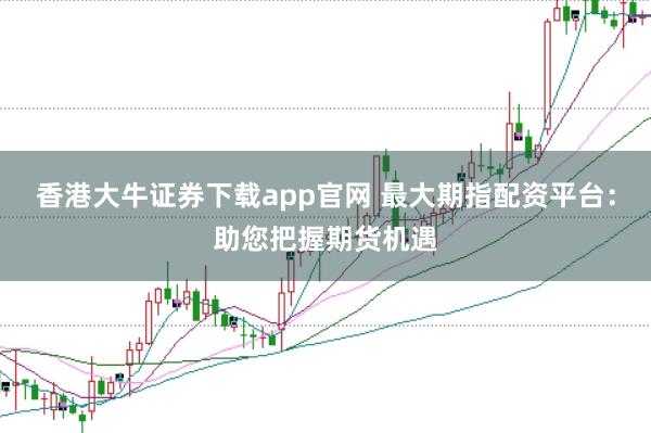 香港大牛证券下载app官网 最大期指配资平台：助您把握期货机遇