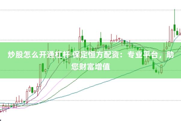 炒股怎么开通杠杆 保定恒方配资：专业平台，助您财富增值