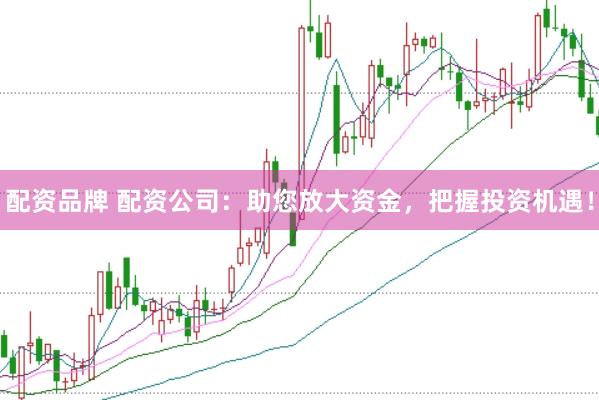 配资品牌 配资公司：助您放大资金，把握投资机遇！