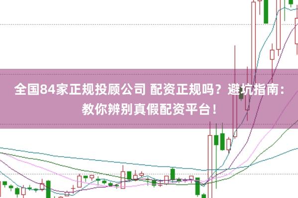 全国84家正规投顾公司 配资正规吗？避坑指南：教你辨别真假配资平台！