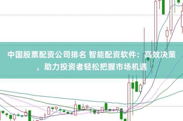 中国股票配资公司排名 智能配资软件：高效决策，助力投资者轻松把握市场机遇