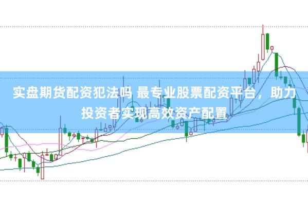 实盘期货配资犯法吗 最专业股票配资平台，助力投资者实现高效资产配置