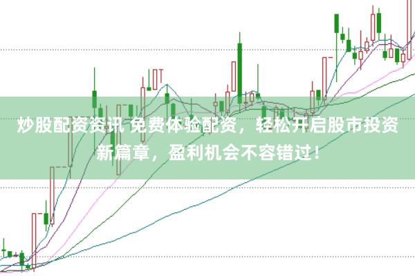 炒股配资资讯 免费体验配资，轻松开启股市投资新篇章，盈利机会不容错过！