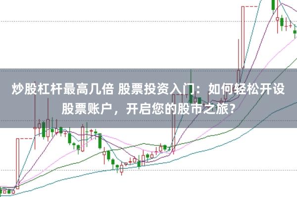 炒股杠杆最高几倍 股票投资入门：如何轻松开设股票账户，开启您的股市之旅？