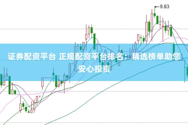 证券配资平台 正规配资平台排名：精选榜单助您安心投资