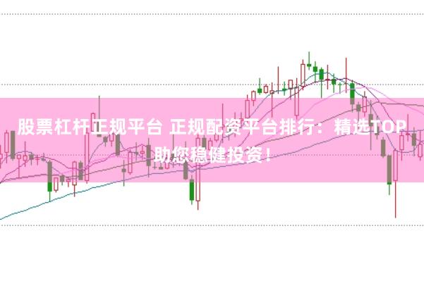 股票杠杆正规平台 正规配资平台排行：精选TOP助您稳健投资！