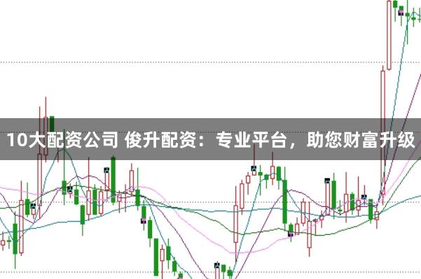 10大配资公司 俊升配资：专业平台，助您财富升级