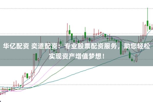 华亿配资 奕道配资：专业股票配资服务，助您轻松实现资产增值梦想！