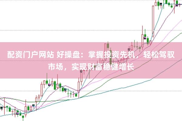 配资门户网站 好操盘：掌握投资先机，轻松驾驭市场，实现财富稳健增长